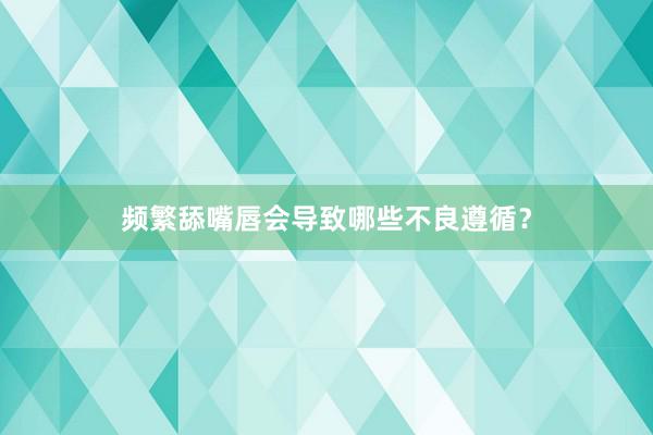 频繁舔嘴唇会导致哪些不良遵循？