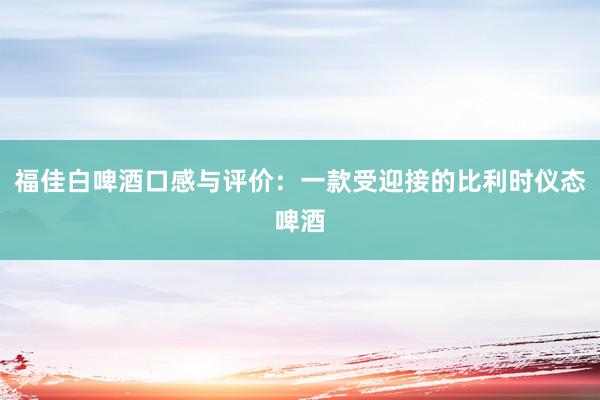 福佳白啤酒口感与评价：一款受迎接的比利时仪态啤酒